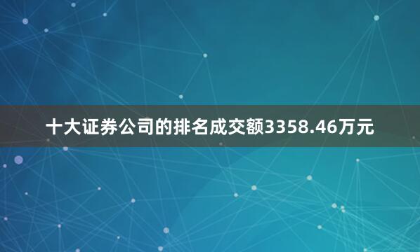 十大证券公司的排名成交额3358.46万元
