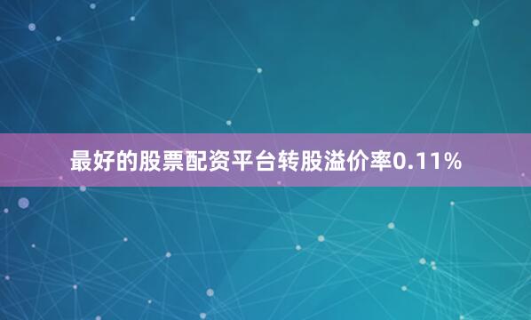 最好的股票配资平台转股溢价率0.11%