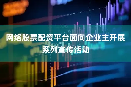 网络股票配资平台面向企业主开展系列宣传活动