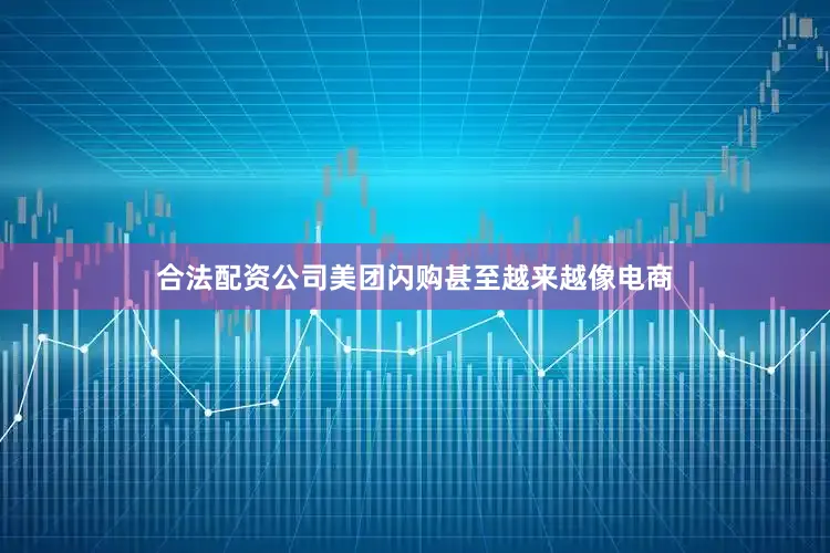合法配资公司美团闪购甚至越来越像电商