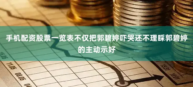 手机配资股票一览表不仅把郭碧婷吓哭还不理睬郭碧婷的主动示好