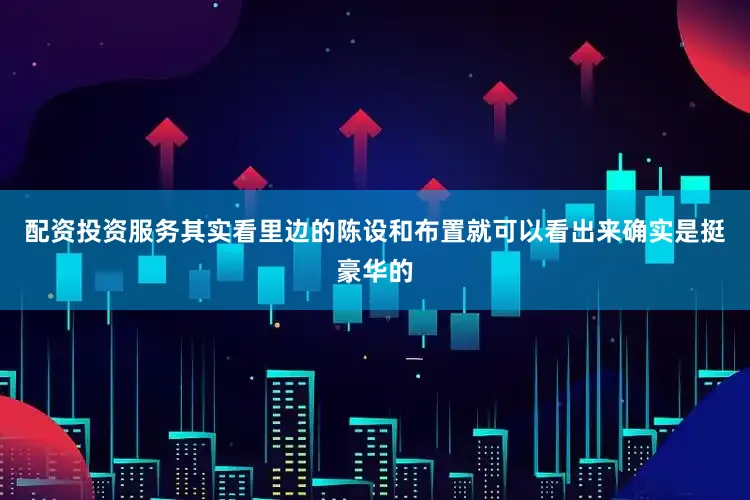 配资投资服务其实看里边的陈设和布置就可以看出来确实是挺豪华的