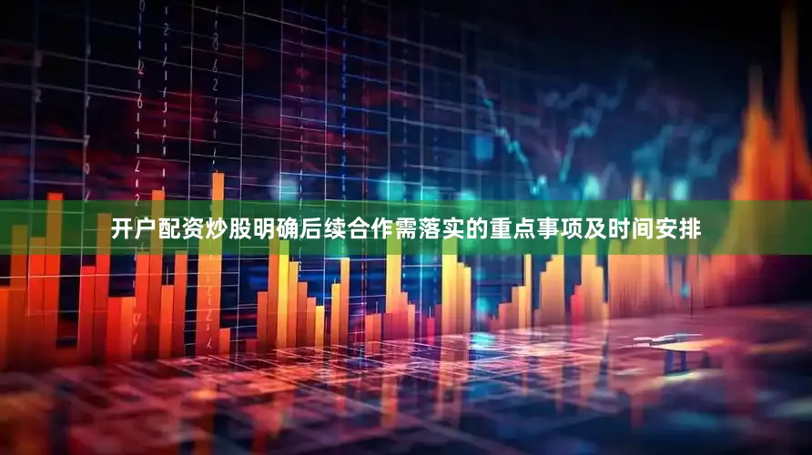 开户配资炒股明确后续合作需落实的重点事项及时间安排