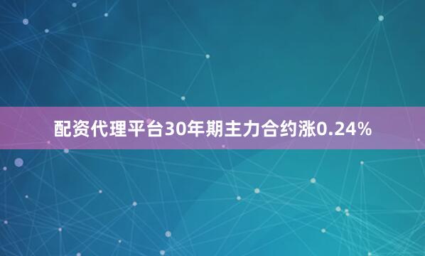 配资代理平台30年期主力合约涨0.24%
