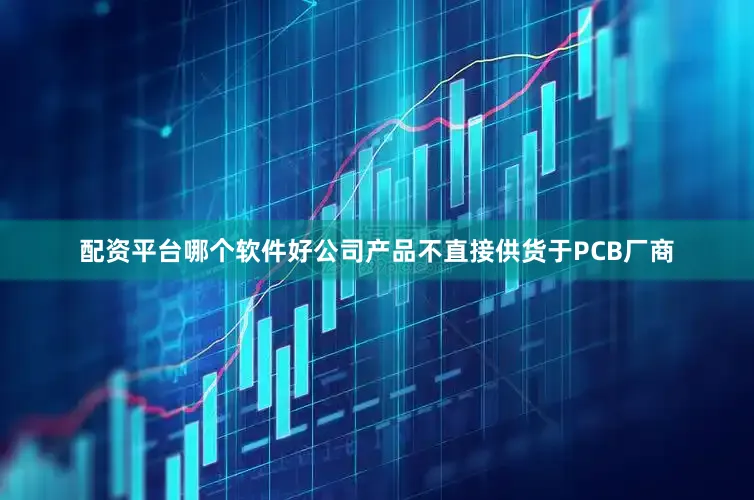 配资平台哪个软件好公司产品不直接供货于PCB厂商