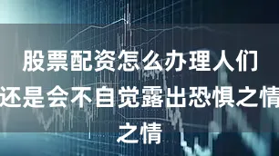 股票配资怎么办理人们还是会不自觉露出恐惧之情