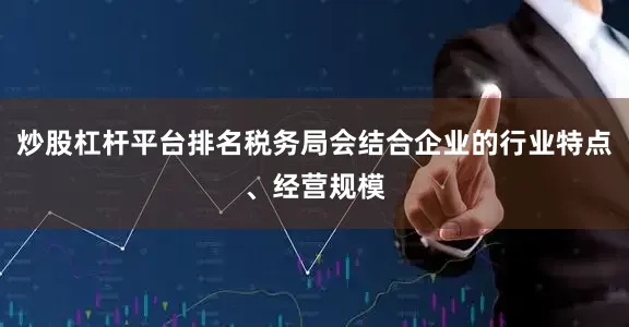 炒股杠杆平台排名税务局会结合企业的行业特点、经营规模