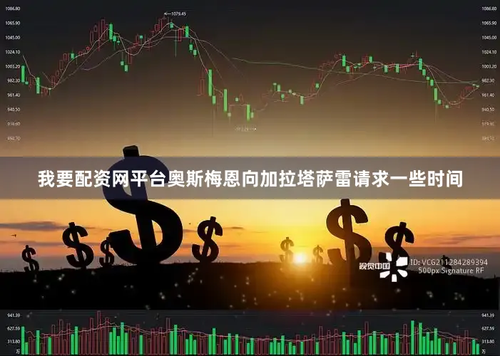 我要配资网平台奥斯梅恩向加拉塔萨雷请求一些时间