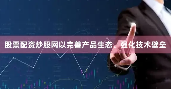 股票配资炒股网以完善产品生态、强化技术壁垒