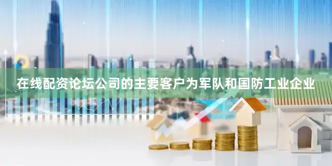 在线配资论坛公司的主要客户为军队和国防工业企业