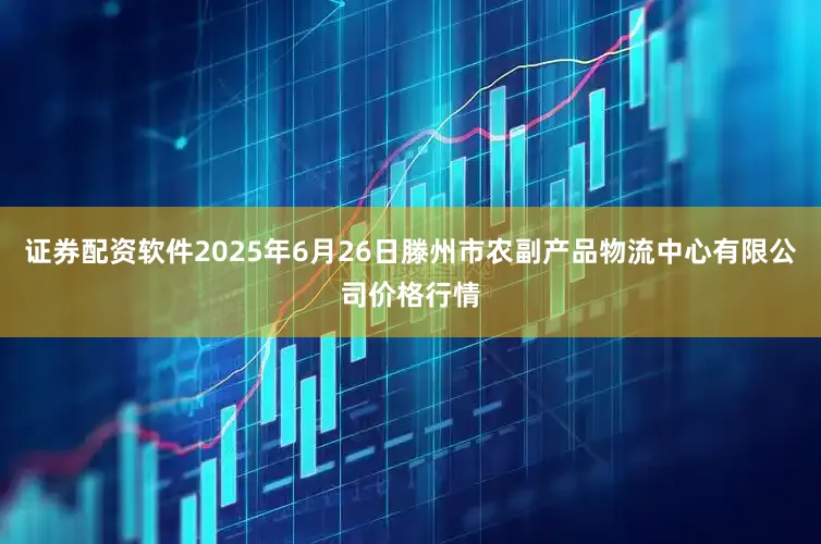 证券配资软件2025年6月26日滕州市农副产品物流中心有限公司价格行情