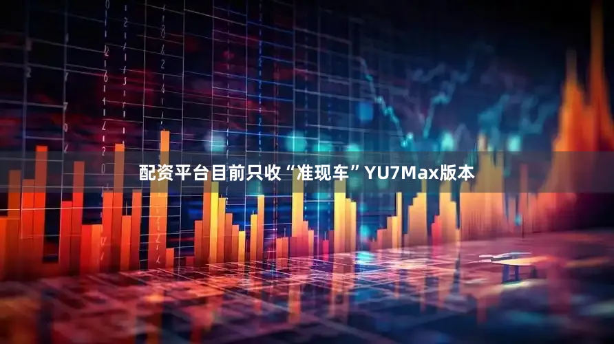配资平台目前只收“准现车”YU7Max版本