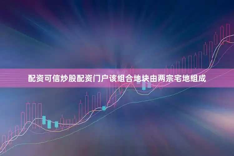 配资可信炒股配资门户该组合地块由两宗宅地组成