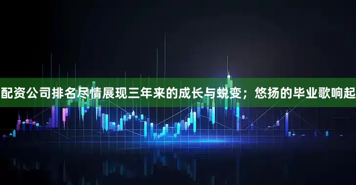 配资公司排名尽情展现三年来的成长与蜕变；悠扬的毕业歌响起