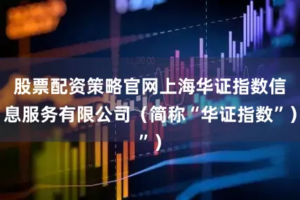 股票配资策略官网上海华证指数信息服务有限公司（简称“华证指数”）