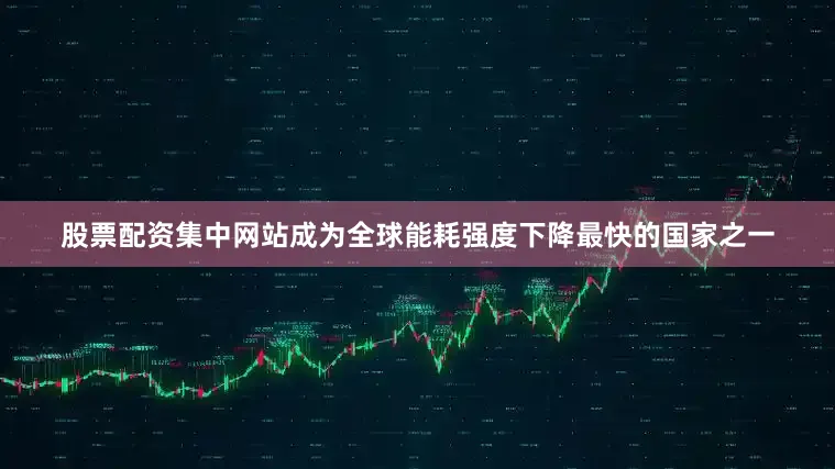 股票配资集中网站成为全球能耗强度下降最快的国家之一