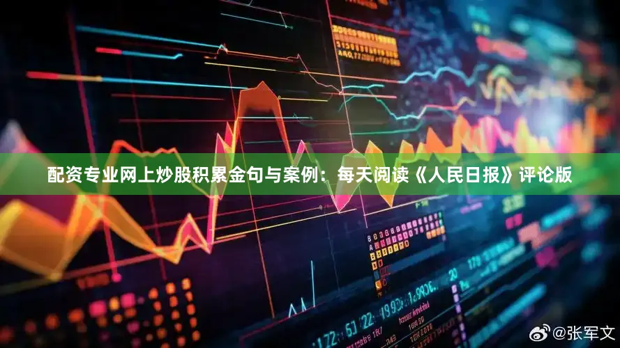 配资专业网上炒股积累金句与案例：每天阅读《人民日报》评论版