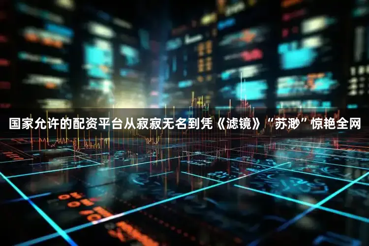 国家允许的配资平台从寂寂无名到凭《滤镜》“苏渺”惊艳全网