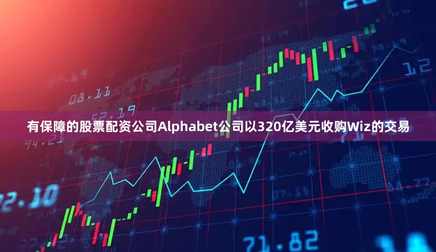 有保障的股票配资公司Alphabet公司以320亿美元收购Wiz的交易