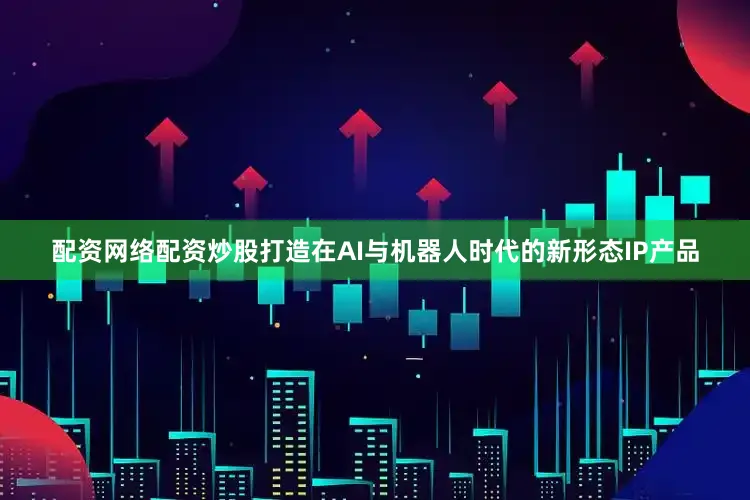配资网络配资炒股打造在AI与机器人时代的新形态IP产品