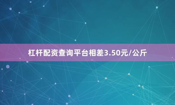 杠杆配资查询平台相差3.50元/公斤