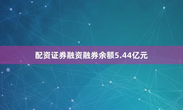 配资证券融资融券余额5.44亿元