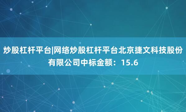 炒股杠杆平台|网络炒股杠杆平台北京捷文科技股份有限公司中标金额：15.6