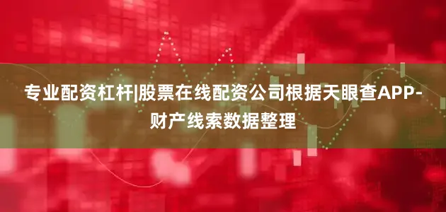 专业配资杠杆|股票在线配资公司根据天眼查APP-财产线索数据整理